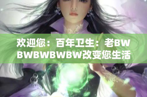 欢迎您：百年卫生：老BWBWBWBWBW改变您生活的故事