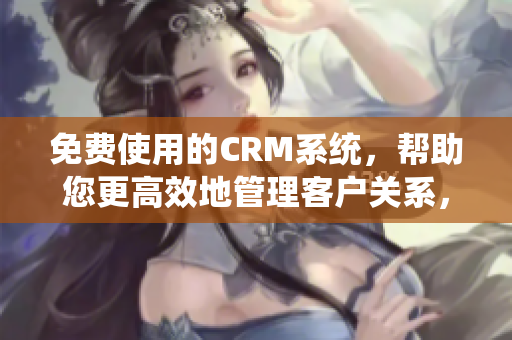 免费使用的CRM系统，帮助您更高效地管理客户关系，并提升企业的运营效率