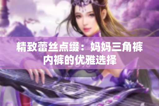 精致蕾丝点缀：妈妈三角裤内裤的优雅选择