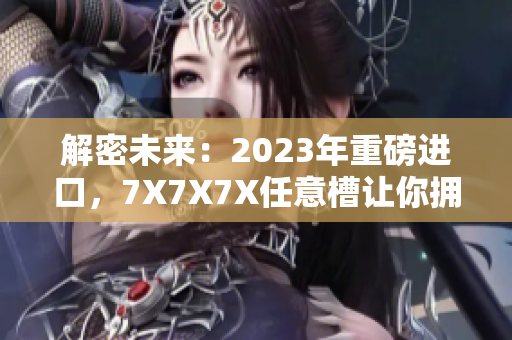 解密未来：2023年重磅进口，7X7X7X任意槽让你拥抱全新体验