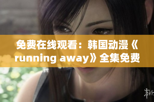 免费在线观看：韩国动漫《running away》全集免费追剧平台