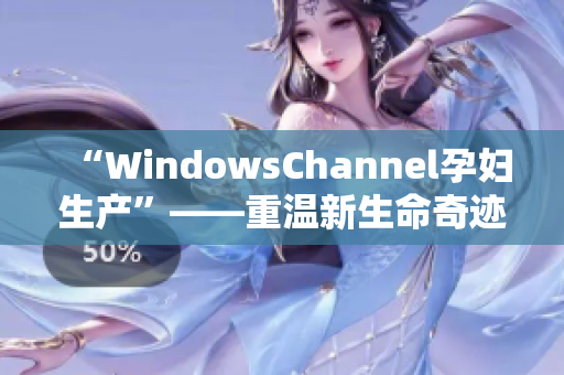 “WindowsChannel孕妇生产”——重温新生命奇迹