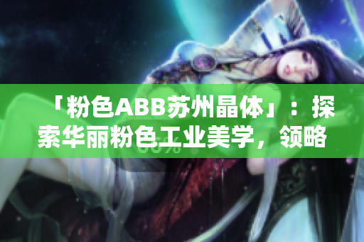 「粉色ABB苏州晶体」：探索华丽粉色工业美学，领略苏州晶体科技之美