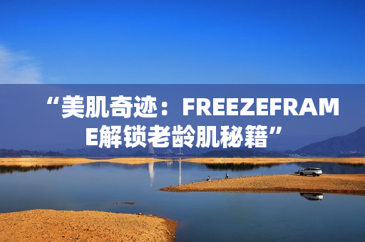 “美肌奇迹：FREEZEFRAME解锁老龄肌秘籍”