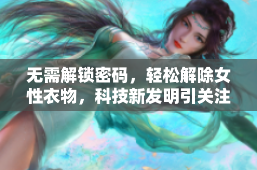 无需解锁密码，轻松解除女性衣物，科技新发明引关注