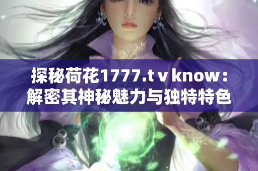 探秘荷花1777.tⅴknow：解密其神秘魅力与独特特色