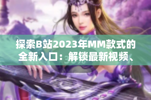 探索B站2023年MM款式的全新入口：解锁最新视频、直播和互动体验！