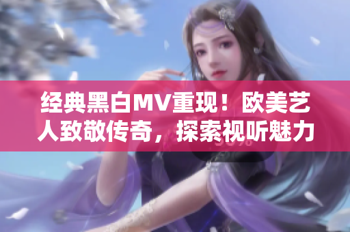 经典黑白MV重现！欧美艺人致敬传奇，探索视听魅力