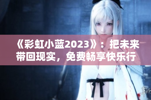 《彩虹小蓝2023》：把未来带回现实，免费畅享快乐行动！