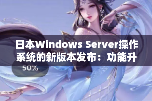 日本Windows Server操作系统的新版本发布：功能升级和性能提升