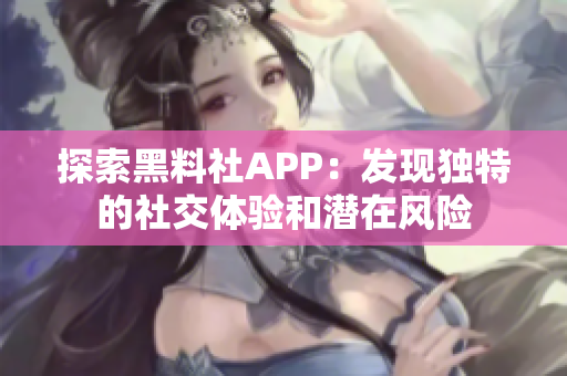 探索黑料社APP：发现独特的社交体验和潜在风险