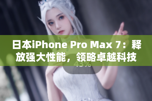 日本iPhone Pro Max 7：释放强大性能，领略卓越科技体验