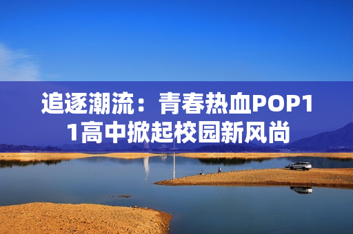 追逐潮流：青春热血POP11高中掀起校园新风尚