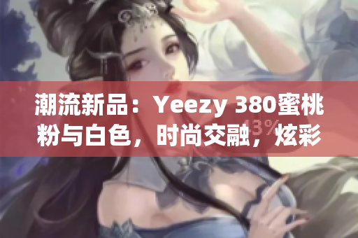 潮流新品：Yeezy 380蜜桃粉与白色，时尚交融，炫彩登场