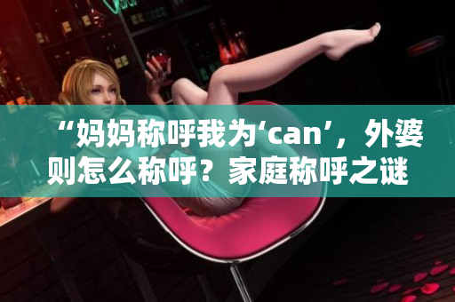 “妈妈称呼我为‘can’，外婆则怎么称呼？家庭称呼之谜揭晓！”