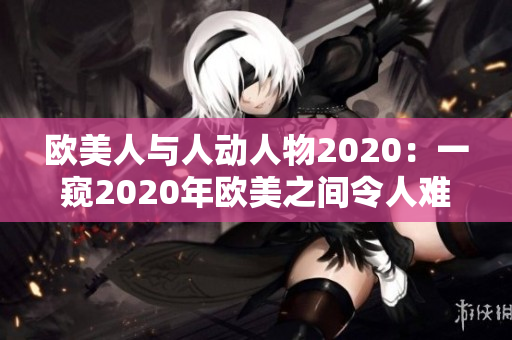 欧美人与人动人物2020：一窥2020年欧美之间令人难忘的人际互动故事