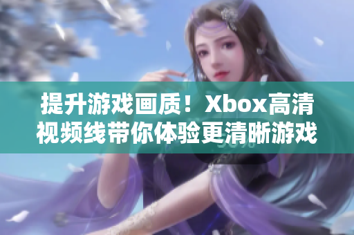 提升游戏画质！Xbox高清视频线带你体验更清晰游戏画面