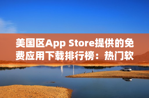 美国区App Store提供的免费应用下载排行榜：热门软件和游戏精选