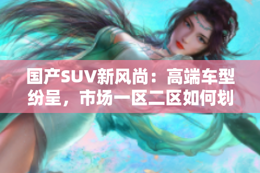 国产SUV新风尚：高端车型纷呈，市场一区二区如何划分？