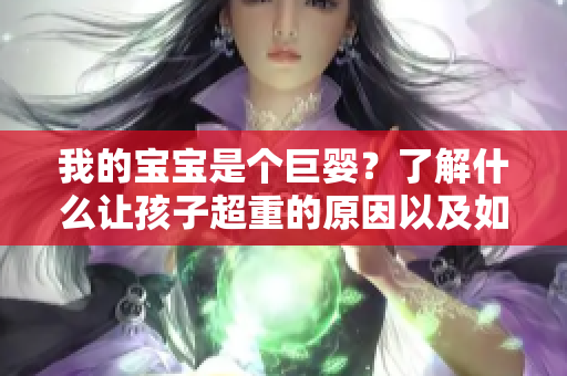 我的宝宝是个巨婴？了解什么让孩子超重的原因以及如何处理