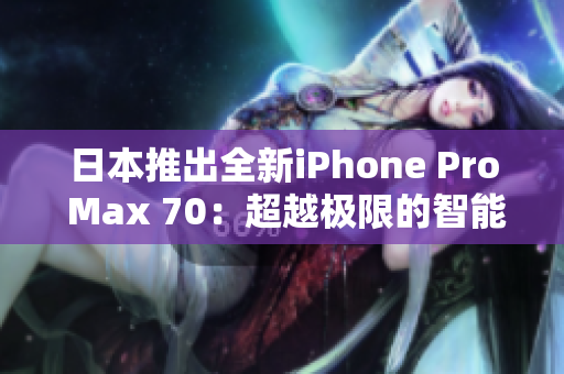 日本推出全新iPhone Pro Max 70：超越极限的智能手机