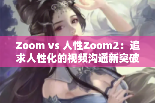 Zoom vs 人性Zoom2：追求人性化的视频沟通新突破