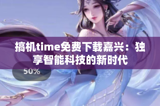 搞机time免费下载嘉兴：独享智能科技的新时代