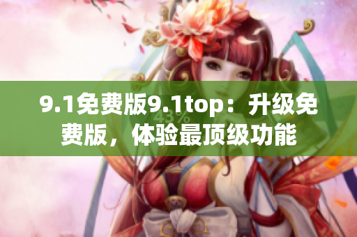 9.1免费版9.1top：升级免费版，体验最顶级功能