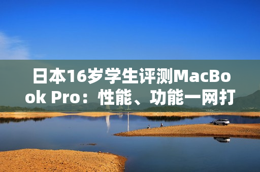 日本16岁学生评测MacBook Pro：性能、功能一网打尽