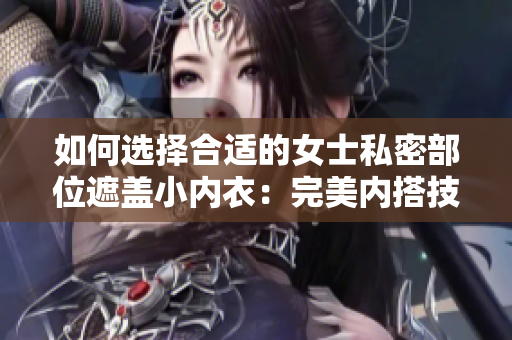 如何选择合适的女士私密部位遮盖小内衣：完美内搭技巧