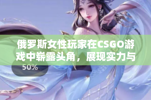 俄罗斯女性玩家在CSGO游戏中崭露头角，展现实力与潜力