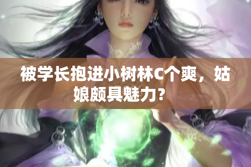 被学长抱进小树林C个爽，姑娘颇具魅力？ 