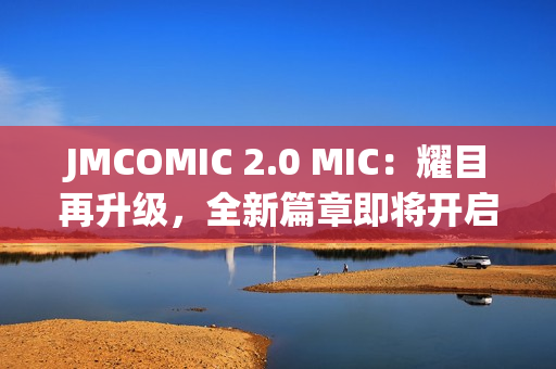 JMCOMIC 2.0 MIC：耀目再升级，全新篇章即将开启！