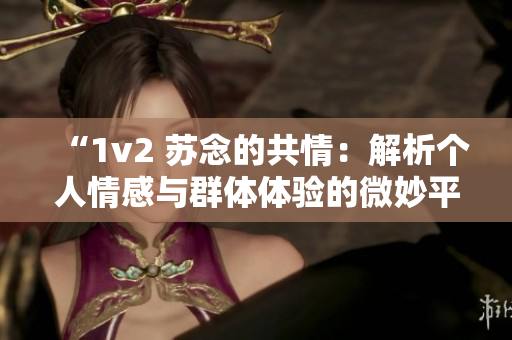 “1v2 苏念的共情：解析个人情感与群体体验的微妙平衡”