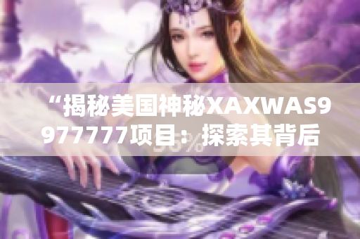 “揭秘美国神秘XAXWAS9977777项目：探索其背后的科技奇迹与挑战”