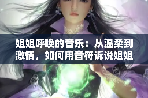 姐姐呼唤的音乐：从温柔到激情，如何用音符诉说姐姐的呼声