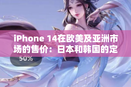 iPhone 14在欧美及亚洲市场的售价：日本和韩国的定价如何？