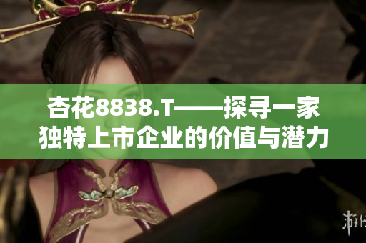 杏花8838.T——探寻一家独特上市企业的价值与潜力