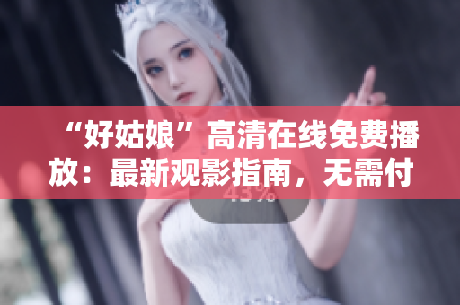 “好姑娘”高清在线免费播放：最新观影指南，无需付费观看的推荐资源