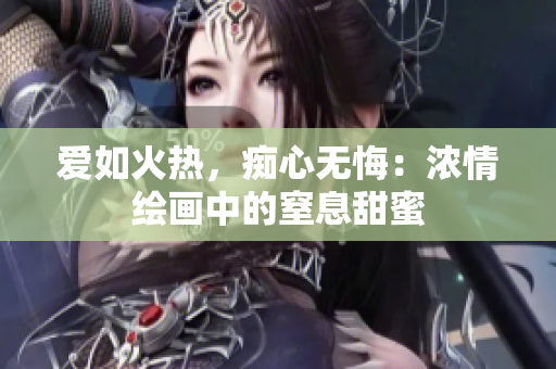 爱如火热，痴心无悔：浓情绘画中的窒息甜蜜