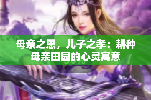 母亲之恩，儿子之孝：耕种母亲田园的心灵寓意