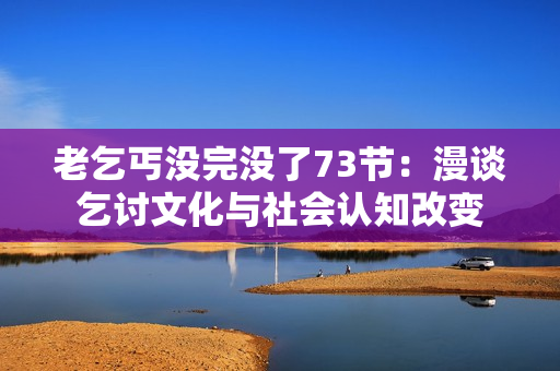 老乞丐没完没了73节：漫谈乞讨文化与社会认知改变