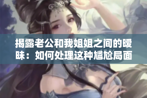 揭露老公和我姐姐之间的暧昧：如何处理这种尴尬局面