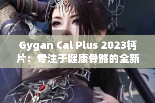 Gygan Cal Plus 2023钙片：专注于健康骨骼的全新选择