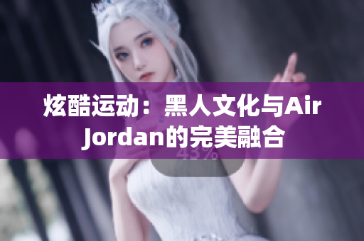 炫酷运动：黑人文化与Air Jordan的完美融合