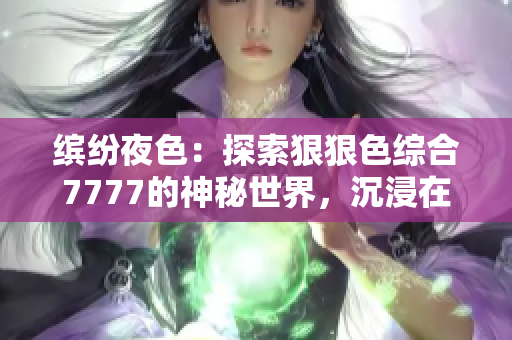 缤纷夜色：探索狠狠色综合7777的神秘世界，沉浸在撩人的视听盛宴中