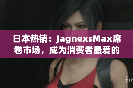 日本热销：JagnexsMax席卷市场，成为消费者最爱的智能产品之一