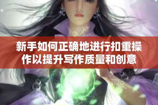 新手如何正确地进行扣重操作以提升写作质量和创意