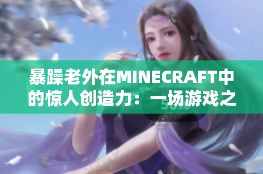 暴躁老外在MINECRAFT中的惊人创造力：一场游戏之旅的探索