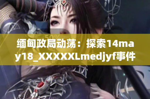 缅甸政局动荡：探索14may18_XXXXXLmedjyf事件的深层影响与未来走向